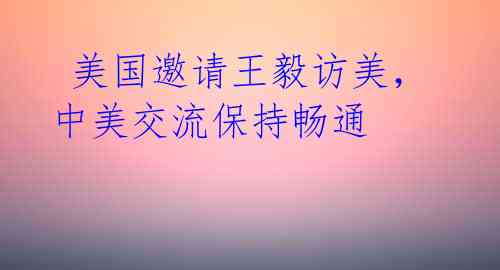  美国邀请王毅访美，中美交流保持畅通