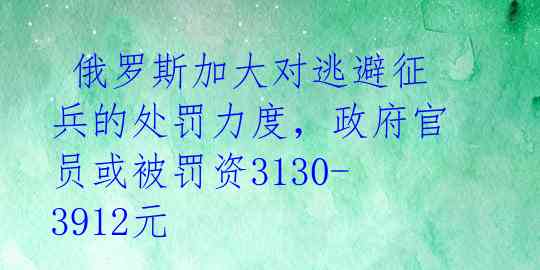  俄罗斯加大对逃避征兵的处罚力度，政府官员或被罚资3130-3912元