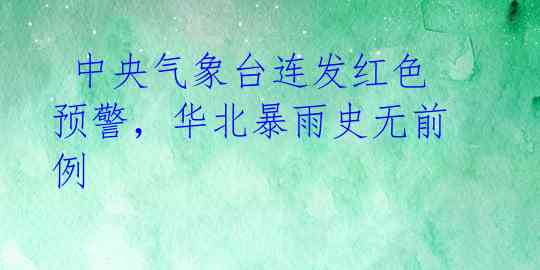  中央气象台连发红色预警，华北暴雨史无前例