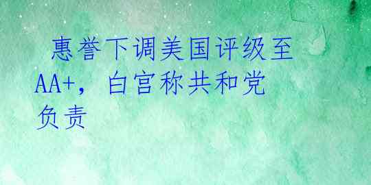  惠誉下调美国评级至AA+，白宫称共和党负责