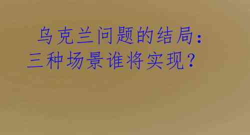  乌克兰问题的结局：三种场景谁将实现？