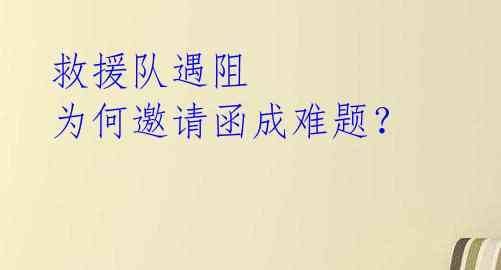 救援队遇阻 为何邀请函成难题？