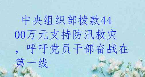  中央组织部拨款4400万元支持防汛救灾，呼吁党员干部奋战在第一线