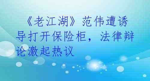  《老江湖》范伟遭诱导打开保险柜，法律辩论激起热议