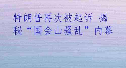 特朗普再次被起诉 揭秘“国会山骚乱”内幕