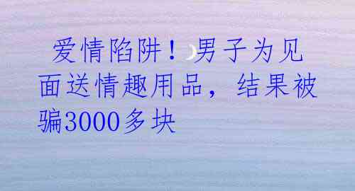  爱情陷阱！男子为见面送情趣用品，结果被骗3000多块