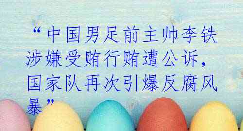 “中国男足前主帅李铁涉嫌受贿行贿遭公诉，国家队再次引爆反腐风暴”