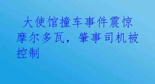  大使馆撞车事件震惊摩尔多瓦，肇事司机被控制