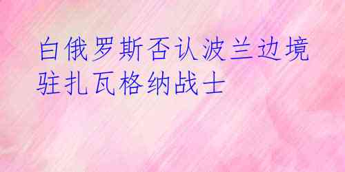 白俄罗斯否认波兰边境驻扎瓦格纳战士