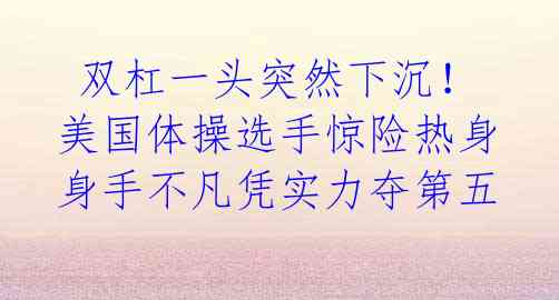  双杠一头突然下沉！美国体操选手惊险热身 身手不凡凭实力夺第五