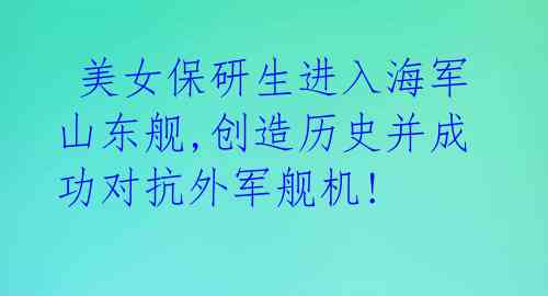  美女保研生进入海军山东舰,创造历史并成功对抗外军舰机!