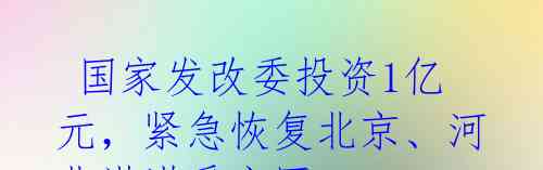  国家发改委投资1亿元，紧急恢复北京、河北洪涝受灾区