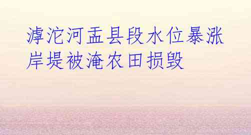  滹沱河盂县段水位暴涨 岸堤被淹农田损毁