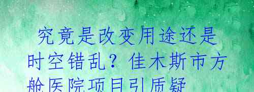  究竟是改变用途还是时空错乱？佳木斯市方舱医院项目引质疑