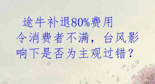  途牛补退80%费用令消费者不满，台风影响下是否为主观过错？