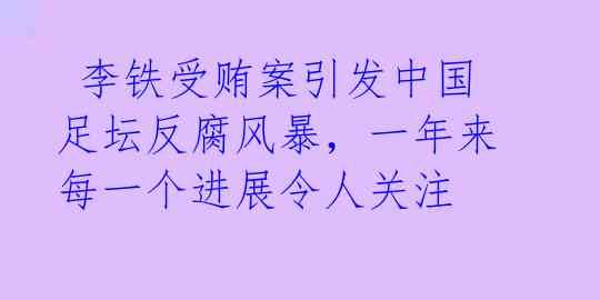  李铁受贿案引发中国足坛反腐风暴，一年来每一个进展令人关注