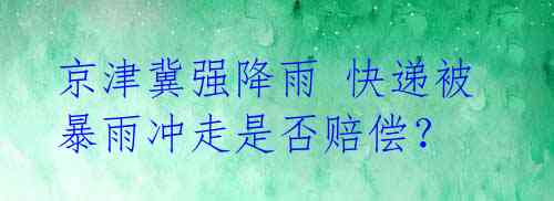 京津冀强降雨 快递被暴雨冲走是否赔偿？