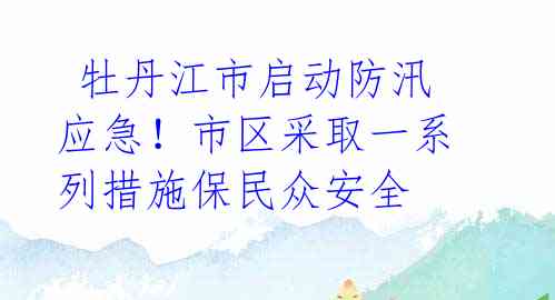  牡丹江市启动防汛应急！市区采取一系列措施保民众安全