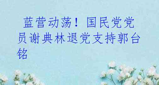  蓝营动荡！国民党党员谢典林退党支持郭台铭