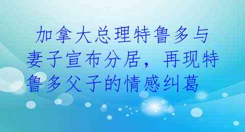  加拿大总理特鲁多与妻子宣布分居，再现特鲁多父子的情感纠葛