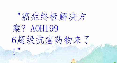  "癌症终极解决方案? AOH1996超级抗癌药物来了!"