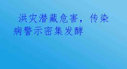  洪灾潜藏危害，传染病警示密集发酵