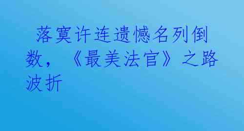  落寞许连遗憾名列倒数，《最美法官》之路波折