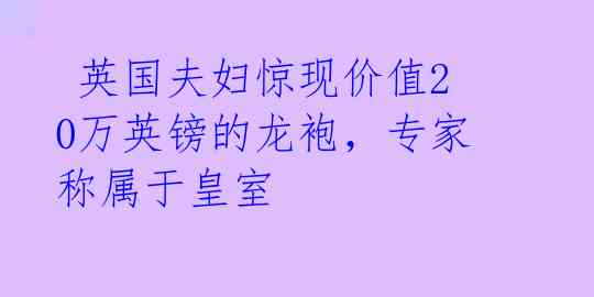  英国夫妇惊现价值20万英镑的龙袍，专家称属于皇室