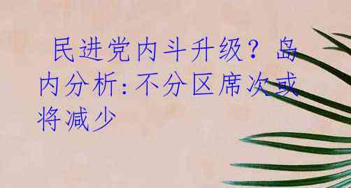  民进党内斗升级？岛内分析:不分区席次或将减少