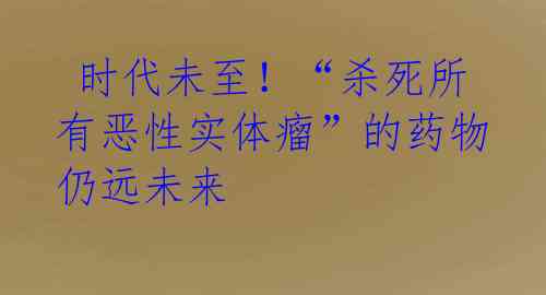  时代未至！“杀死所有恶性实体瘤”的药物仍远未来