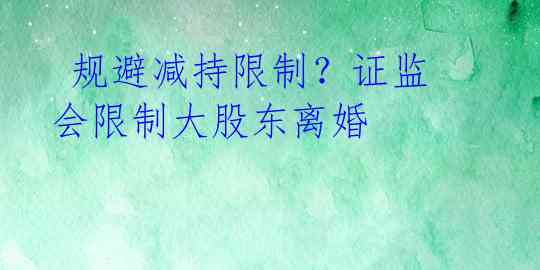  规避减持限制？证监会限制大股东离婚