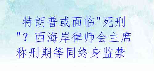  特朗普或面临"死刑"？西海岸律师会主席称刑期等同终身监禁 