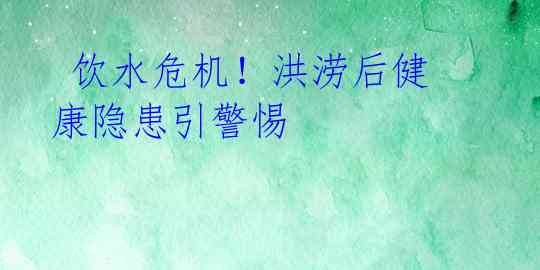  饮水危机！洪涝后健康隐患引警惕