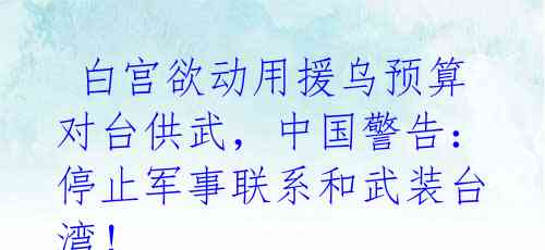  白宫欲动用援乌预算对台供武，中国警告：停止军事联系和武装台湾！