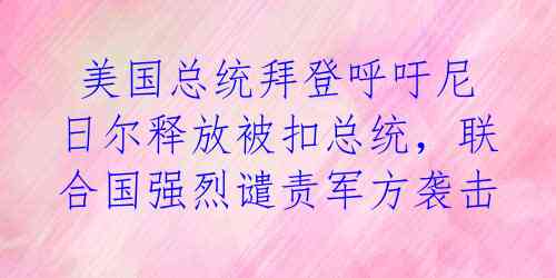  美国总统拜登呼吁尼日尔释放被扣总统，联合国强烈谴责军方袭击