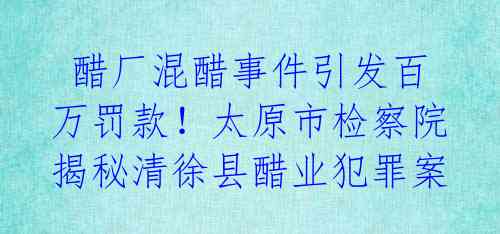  醋厂混醋事件引发百万罚款！太原市检察院揭秘清徐县醋业犯罪案