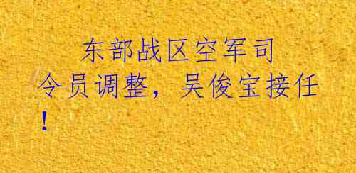    东部战区空军司令员调整，吴俊宝接任！