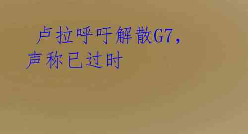  卢拉呼吁解散G7，声称已过时