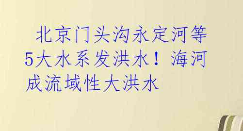  北京门头沟永定河等5大水系发洪水！海河成流域性大洪水