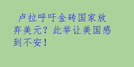  卢拉呼吁金砖国家放弃美元？此举让美国感到不安！