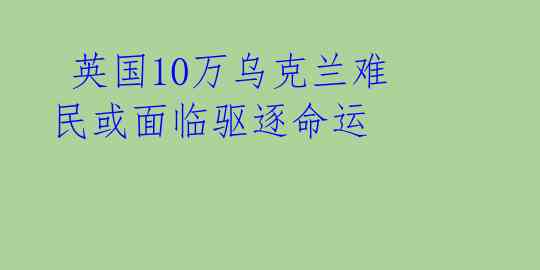  英国10万乌克兰难民或面临驱逐命运