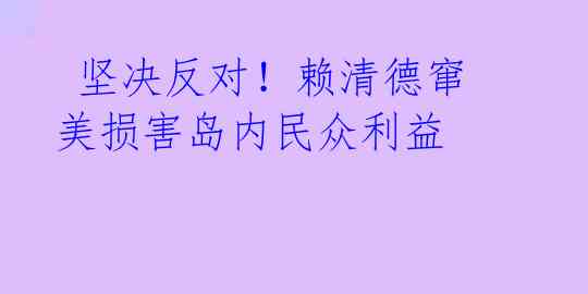  坚决反对！赖清德窜美损害岛内民众利益