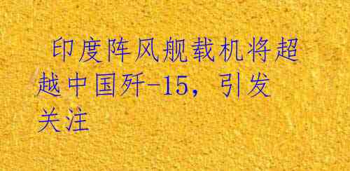  印度阵风舰载机将超越中国歼-15，引发关注