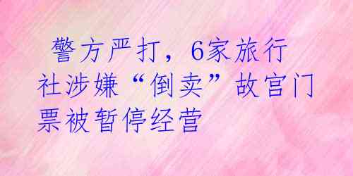  警方严打，6家旅行社涉嫌“倒卖”故宫门票被暂停经营