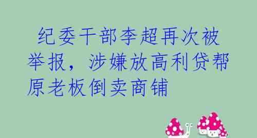  纪委干部李超再次被举报，涉嫌放高利贷帮原老板倒卖商铺