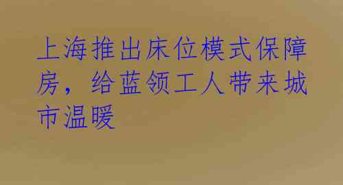 上海推出床位模式保障房，给蓝领工人带来城市温暖