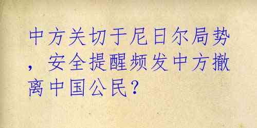 中方关切于尼日尔局势，安全提醒频发中方撤离中国公民？