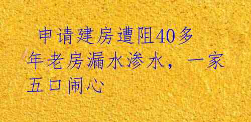  申请建房遭阻40多年老房漏水渗水，一家五口闹心