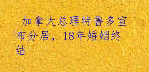  加拿大总理特鲁多宣布分居，18年婚姻终结