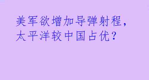 美军欲增加导弹射程，太平洋较中国占优？